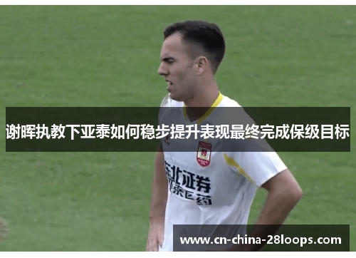 谢晖执教下亚泰如何稳步提升表现最终完成保级目标