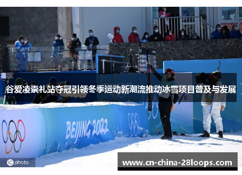 谷爱凌崇礼站夺冠引领冬季运动新潮流推动冰雪项目普及与发展