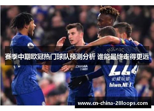 赛季中期欧冠热门球队预测分析 谁能最终走得更远 赛季中期欧冠热门球队预测分析 谁能最终走得更远