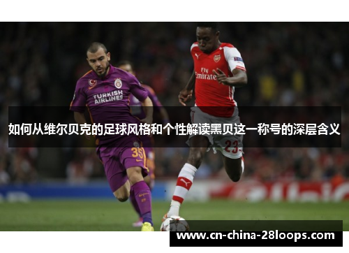 如何从维尔贝克的足球风格和个性解读黑贝这一称号的深层含义