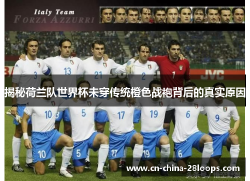 揭秘荷兰队世界杯未穿传统橙色战袍背后的真实原因