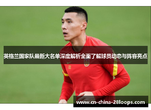 英格兰国家队最新大名单深度解析全面了解球员动态与阵容亮点 英格兰国家队最新大名单深度解析全面了解球员动态与阵容亮点