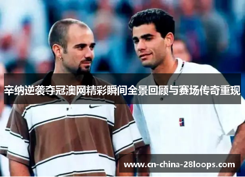 辛纳逆袭夺冠澳网精彩瞬间全景回顾与赛场传奇重现