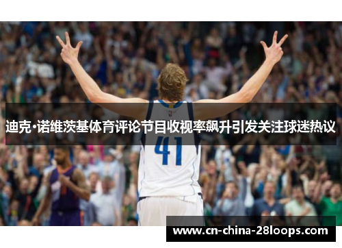 迪克·诺维茨基体育评论节目收视率飙升引发关注球迷热议