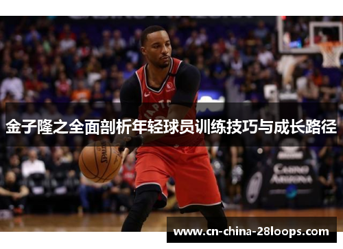 金子隆之全面剖析年轻球员训练技巧与成长路径