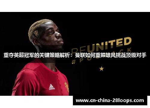 重夺英超冠军的关键策略解析：曼联如何重振雄风挑战顶级对手