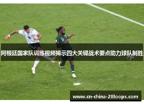 阿根廷国家队训练视频揭示四大关键战术要点助力球队制胜
