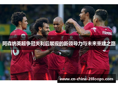阿森纳英超争冠失利后展现的新领导力与未来重建之路