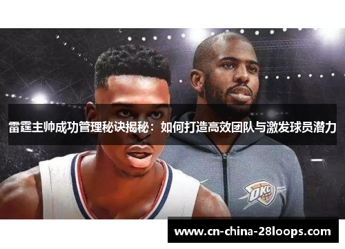 雷霆主帅成功管理秘诀揭秘：如何打造高效团队与激发球员潜力