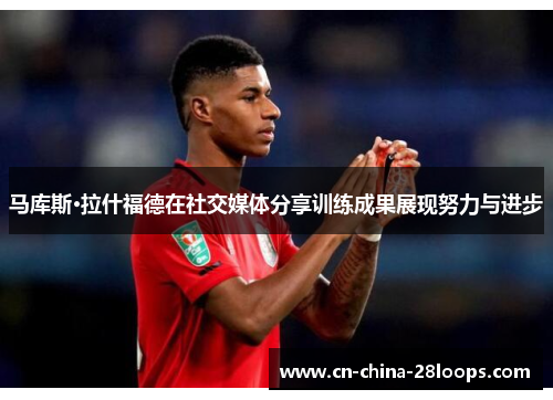 马库斯·拉什福德在社交媒体分享训练成果展现努力与进步 马库斯·拉什福德在社交媒体分享训练成果展现努力与进步