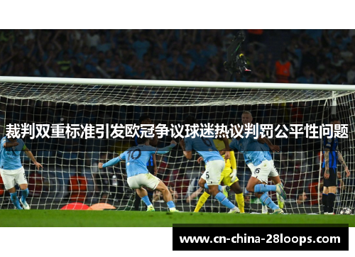 裁判双重标准引发欧冠争议球迷热议判罚公平性问题