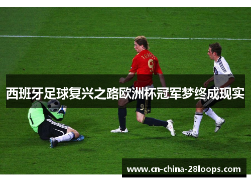 西班牙足球复兴之路欧洲杯冠军梦终成现实