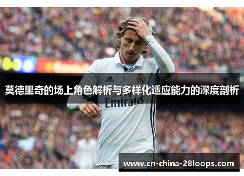 莫德里奇的场上角色解析与多样化适应能力的深度剖析