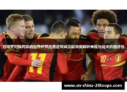 劳塔罗对阵阿森纳世界杯预选赛进攻端贡献深度解析表现与战术价值评估