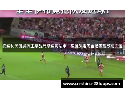 托纳利关键发挥主宰战局摩纳哥法甲一役胜负走向全场表现改写命运