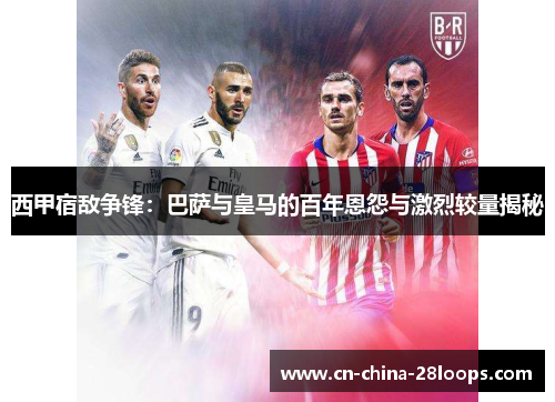 西甲宿敌争锋：巴萨与皇马的百年恩怨与激烈较量揭秘