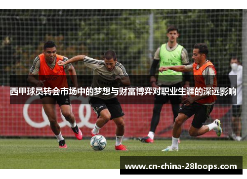 西甲球员转会市场中的梦想与财富博弈对职业生涯的深远影响