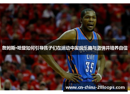 詹姆斯·哈登如何引导孩子们在运动中发现乐趣与激情并培养自信