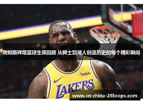 詹姆斯辉煌篮球生涯回顾 从骑士到湖人创造历史的每个精彩瞬间