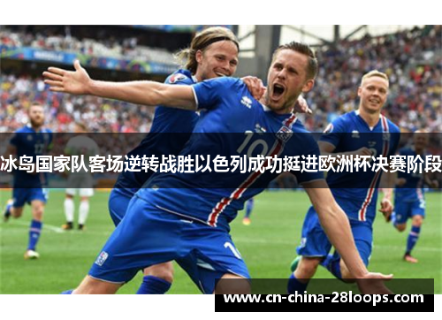 冰岛国家队客场逆转战胜以色列成功挺进欧洲杯决赛阶段