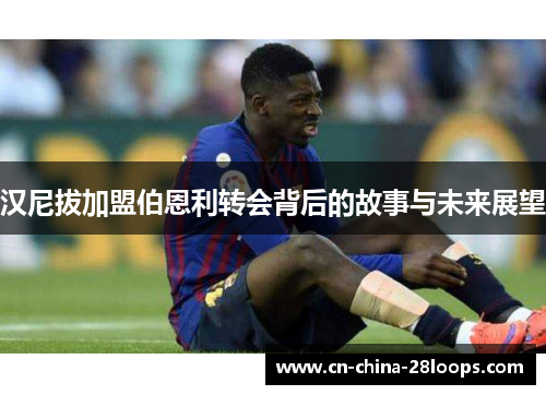 汉尼拔加盟伯恩利转会背后的故事与未来展望