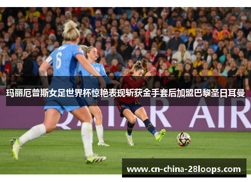 玛丽厄普斯女足世界杯惊艳表现斩获金手套后加盟巴黎圣日耳曼