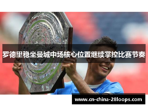 罗德里稳坐曼城中场核心位置继续掌控比赛节奏