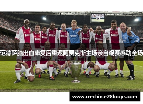 范德萨脑出血康复后重返阿贾克斯主场亲自观赛感动全场