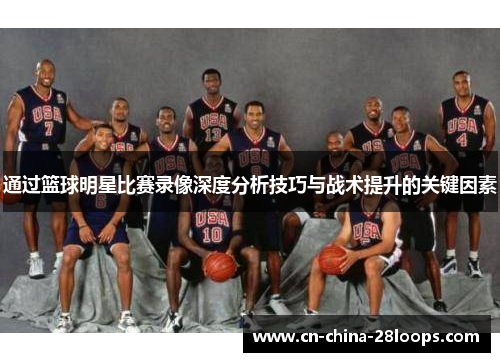 通过篮球明星比赛录像深度分析技巧与战术提升的关键因素