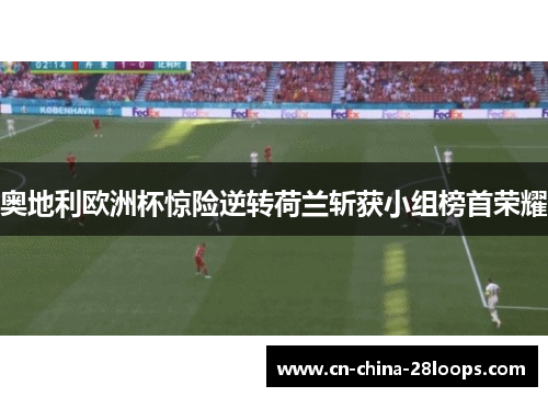奥地利欧洲杯惊险逆转荷兰斩获小组榜首荣耀