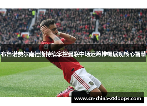 布鲁诺费尔南德斯持续掌控曼联中场运筹帷幄展现核心智慧
