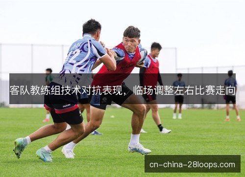 客队教练组技术对抗表现,临场调整左右比赛走向 客队教练组技术对抗表现,临场调整左右比赛走向